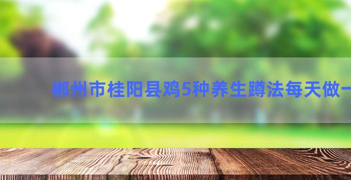 郴州市桂阳县鸡5种养生蹲法每天做一一样